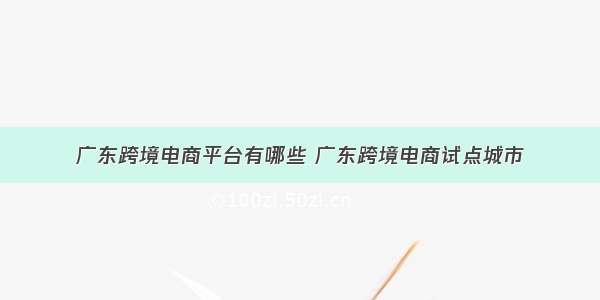 广东跨境电商平台有哪些 广东跨境电商试点城市