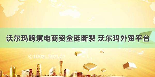 沃尔玛跨境电商资金链断裂 沃尔玛外贸平台