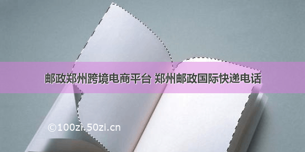 邮政郑州跨境电商平台 郑州邮政国际快递电话