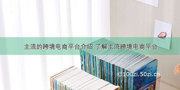 主流的跨境电商平台介绍 了解主流跨境电商平台