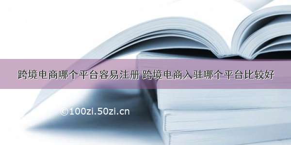 跨境电商哪个平台容易注册 跨境电商入驻哪个平台比较好