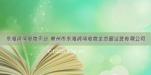 东海跨境电商平台 泉州市东海跨境电商生态圈运营有限公司