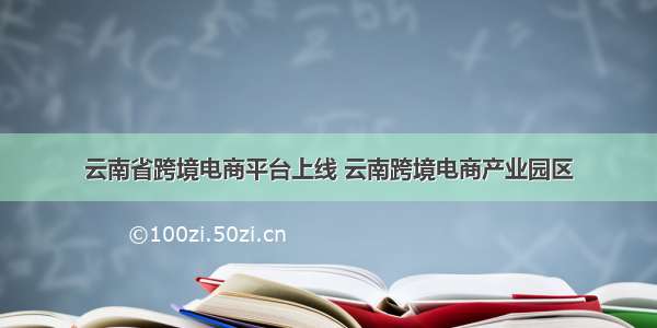 云南省跨境电商平台上线 云南跨境电商产业园区