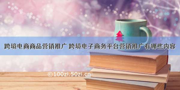 跨境电商商品营销推广 跨境电子商务平台营销推广有哪些内容