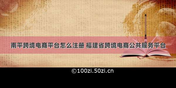 南平跨境电商平台怎么注册 福建省跨境电商公共服务平台