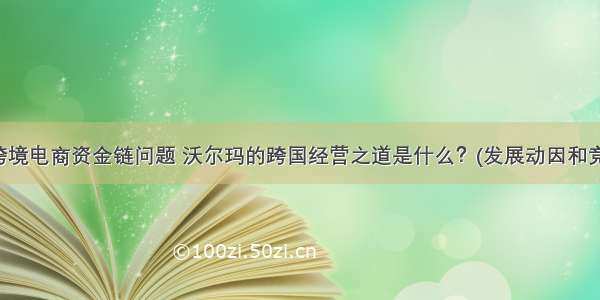 沃尔玛跨境电商资金链问题 沃尔玛的跨国经营之道是什么？(发展动因和竞争优势)