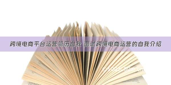 跨境电商平台运营简历自我 面试跨境电商运营的自我介绍