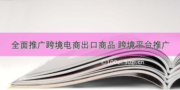 全面推广跨境电商出口商品 跨境平台推广