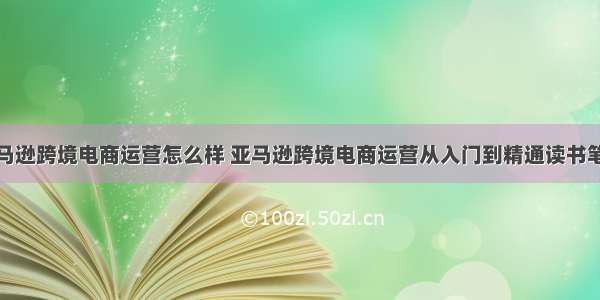 亚马逊跨境电商运营怎么样 亚马逊跨境电商运营从入门到精通读书笔记