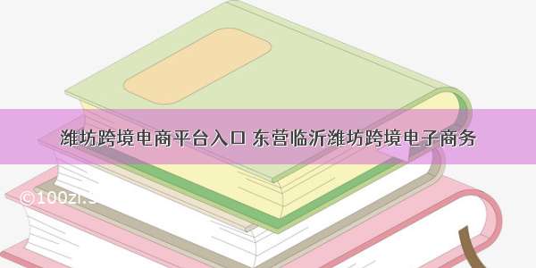 潍坊跨境电商平台入口 东营临沂潍坊跨境电子商务