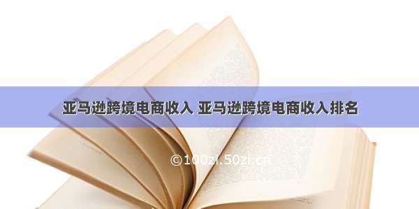 亚马逊跨境电商收入 亚马逊跨境电商收入排名