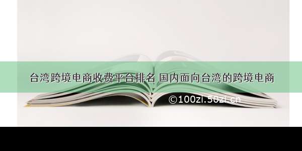 台湾跨境电商收费平台排名 国内面向台湾的跨境电商