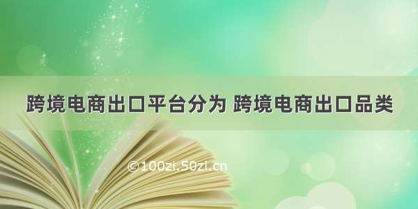 跨境电商出口平台分为 跨境电商出口品类