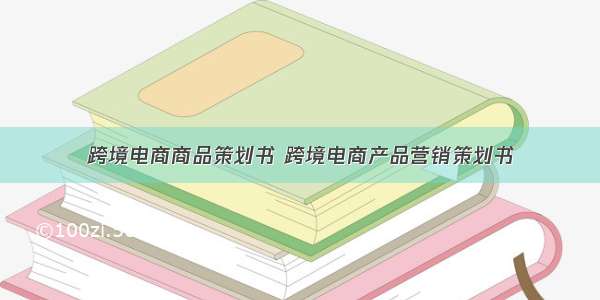 跨境电商商品策划书 跨境电商产品营销策划书