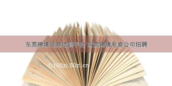 东莞跨境电商培训平台 东莞跨境电商公司招聘