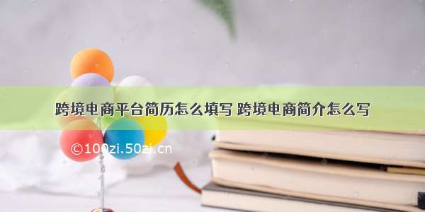 跨境电商平台简历怎么填写 跨境电商简介怎么写