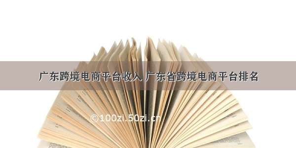 广东跨境电商平台收入 广东省跨境电商平台排名