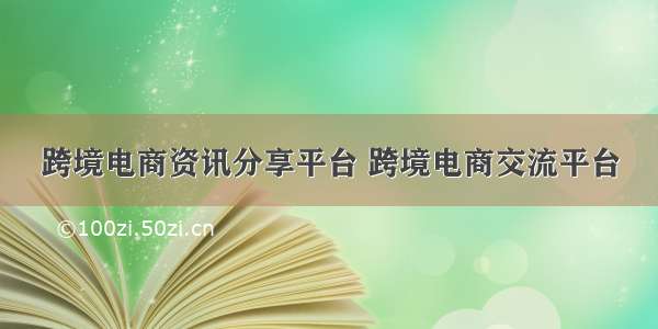 跨境电商资讯分享平台 跨境电商交流平台