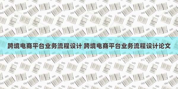 跨境电商平台业务流程设计 跨境电商平台业务流程设计论文