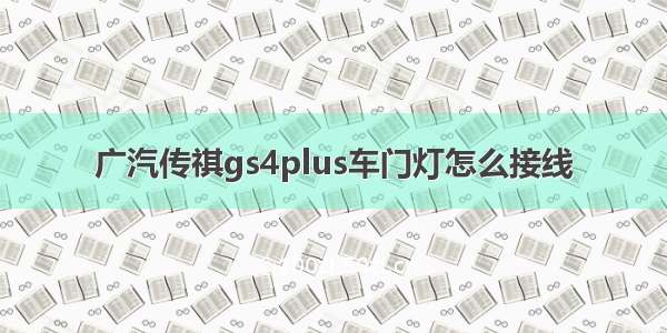 广汽传祺gs4plus车门灯怎么接线