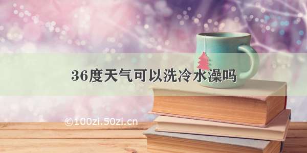 36度天气可以洗冷水澡吗