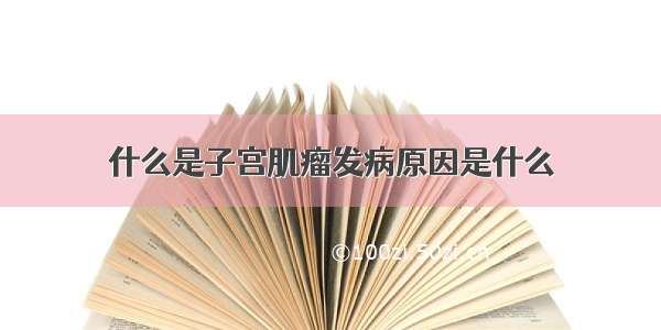 什么是子宫肌瘤发病原因是什么