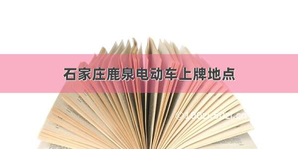 石家庄鹿泉电动车上牌地点