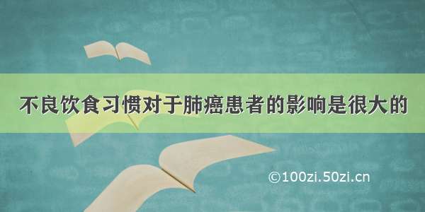 不良饮食习惯对于肺癌患者的影响是很大的