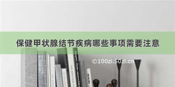 保健甲状腺结节疾病哪些事项需要注意