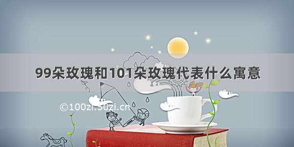 99朵玫瑰和101朵玫瑰代表什么寓意