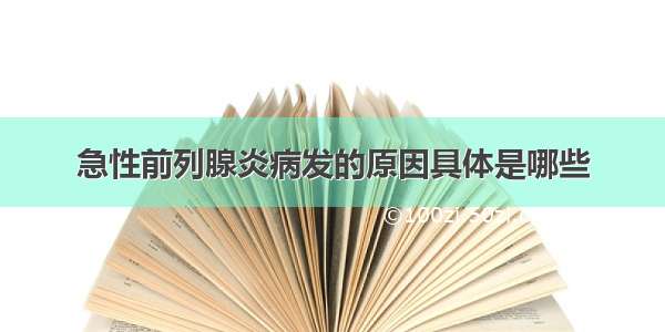 急性前列腺炎病发的原因具体是哪些