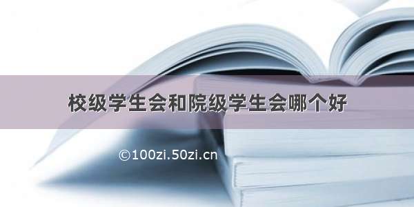 校级学生会和院级学生会哪个好