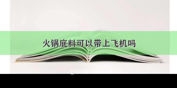 火锅底料可以带上飞机吗