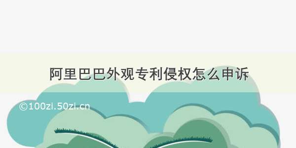 阿里巴巴外观专利侵权怎么申诉