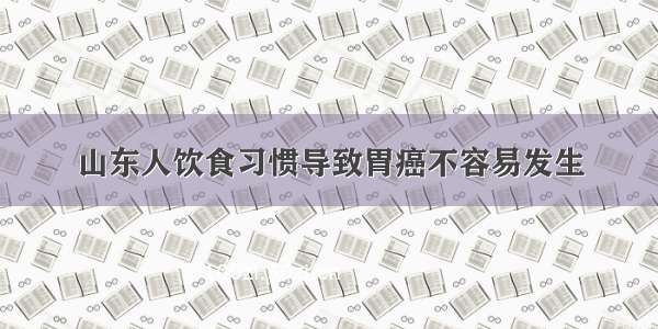 山东人饮食习惯导致胃癌不容易发生