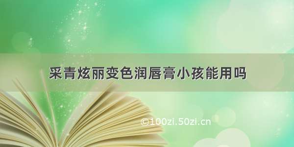 采青炫丽变色润唇膏小孩能用吗