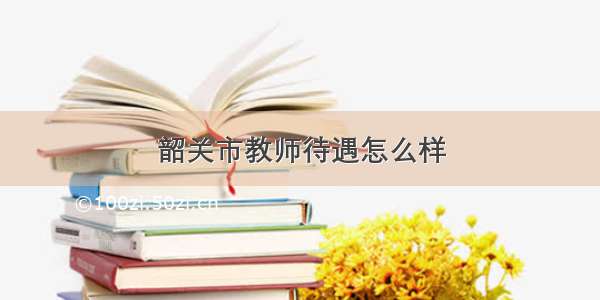 韶关市教师待遇怎么样