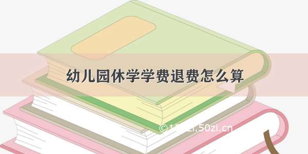 幼儿园休学学费退费怎么算