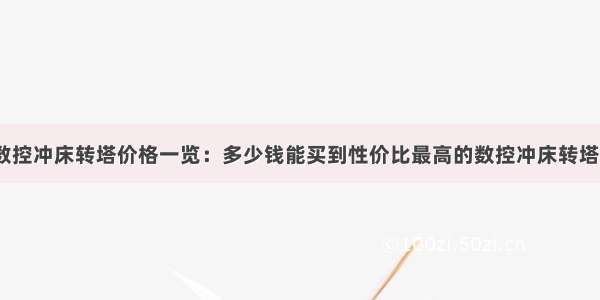 数控冲床转塔价格一览：多少钱能买到性价比最高的数控冲床转塔？