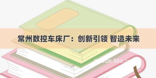 常州数控车床厂：创新引领 智造未来