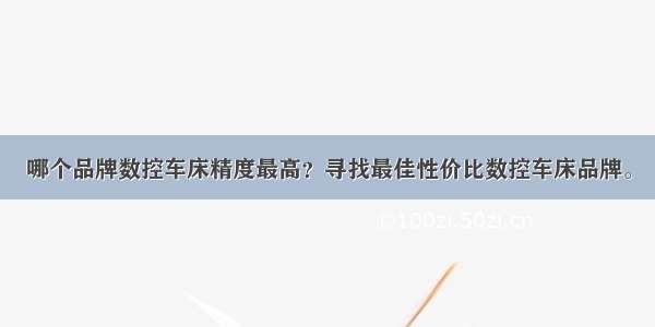 哪个品牌数控车床精度最高？寻找最佳性价比数控车床品牌。