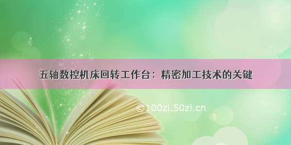 五轴数控机床回转工作台：精密加工技术的关键