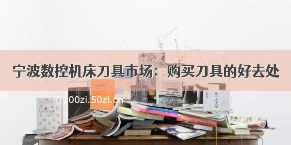 宁波数控机床刀具市场：购买刀具的好去处