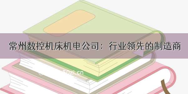 常州数控机床机电公司：行业领先的制造商