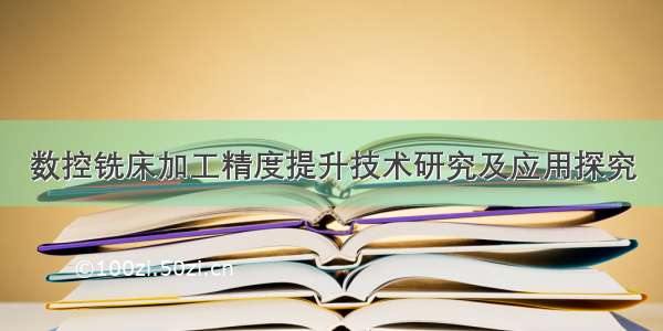 数控铣床加工精度提升技术研究及应用探究