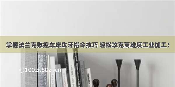 掌握法兰克数控车床攻牙指令技巧 轻松攻克高难度工业加工！