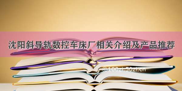 沈阳斜导轨数控车床厂相关介绍及产品推荐