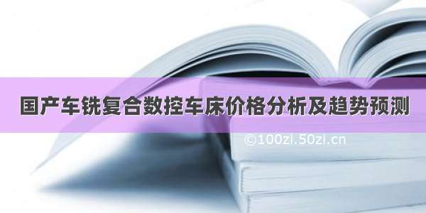 国产车铣复合数控车床价格分析及趋势预测