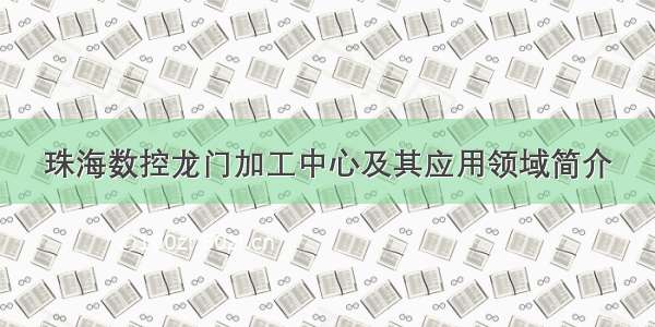 珠海数控龙门加工中心及其应用领域简介