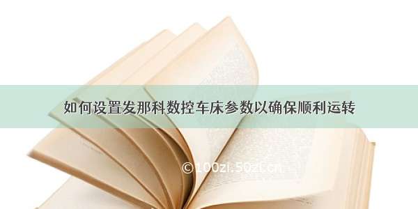 如何设置发那科数控车床参数以确保顺利运转